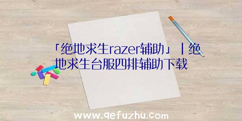 「绝地求生razer辅助」|绝地求生台服四排辅助下载